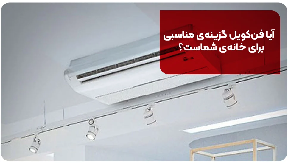 آیا فن&zwnj;کویل گزینه&zwnj;ی مناسبی برای خانه&zwnj;ی شماست؟
